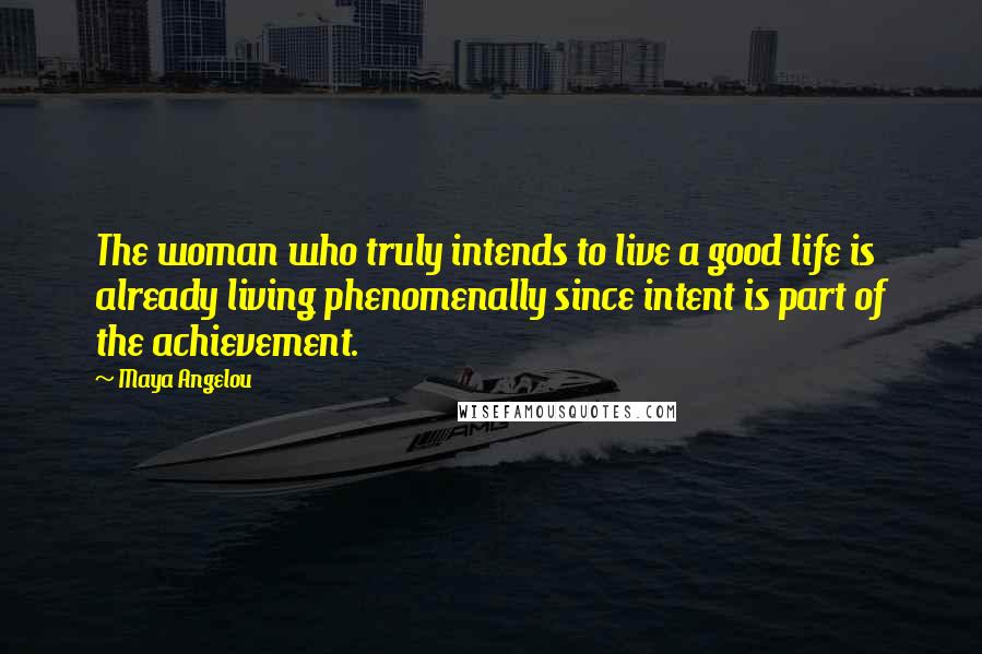 Maya Angelou Quotes: The woman who truly intends to live a good life is already living phenomenally since intent is part of the achievement.