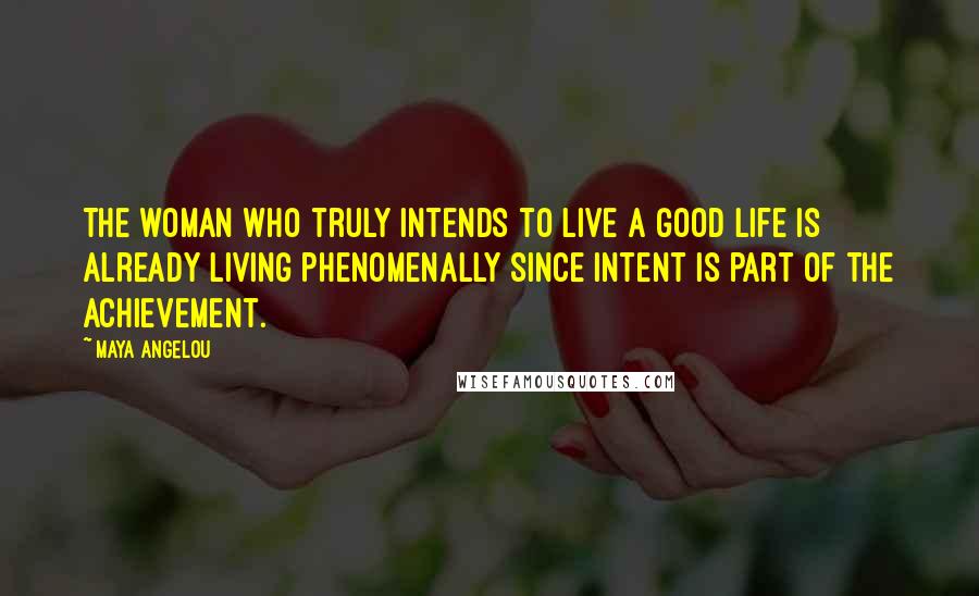 Maya Angelou Quotes: The woman who truly intends to live a good life is already living phenomenally since intent is part of the achievement.