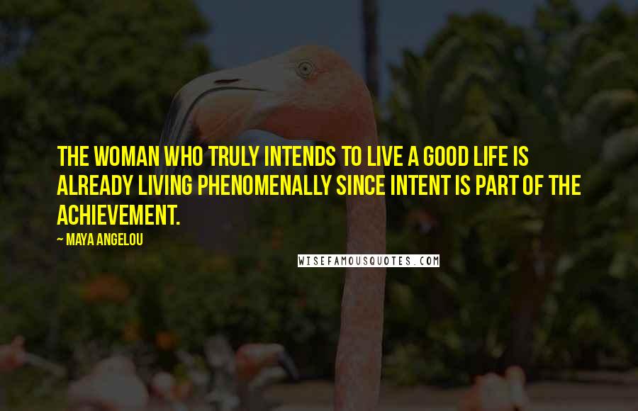 Maya Angelou Quotes: The woman who truly intends to live a good life is already living phenomenally since intent is part of the achievement.