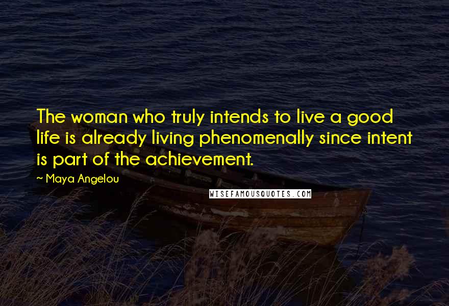 Maya Angelou Quotes: The woman who truly intends to live a good life is already living phenomenally since intent is part of the achievement.