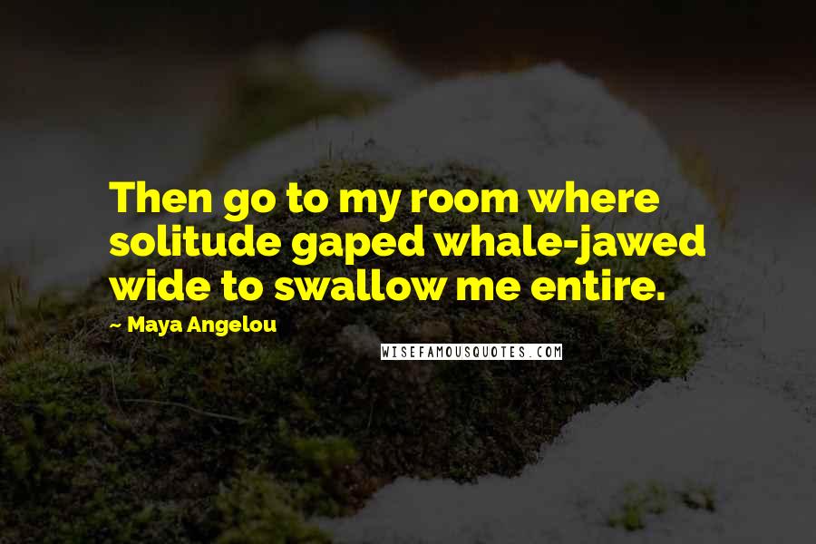 Maya Angelou Quotes: Then go to my room where solitude gaped whale-jawed wide to swallow me entire.