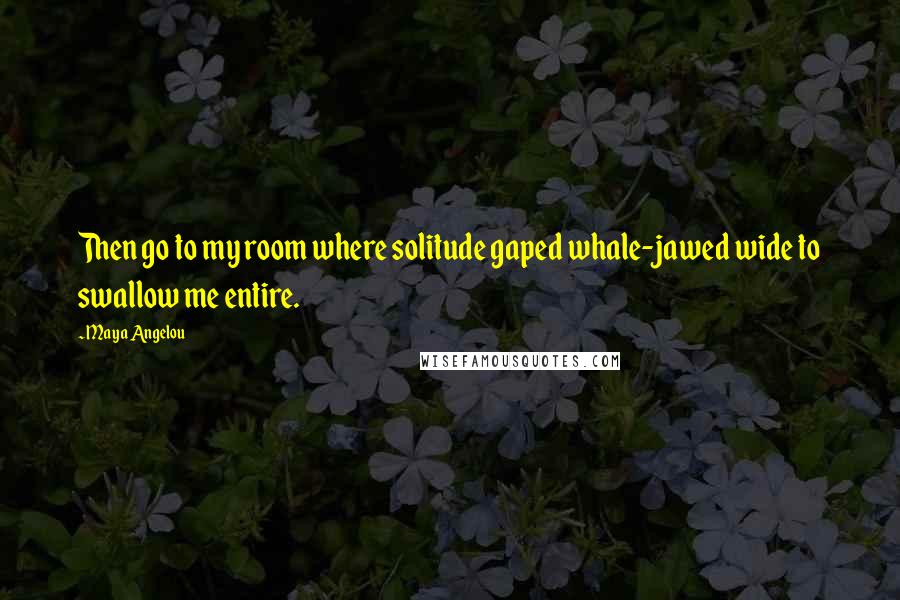 Maya Angelou Quotes: Then go to my room where solitude gaped whale-jawed wide to swallow me entire.