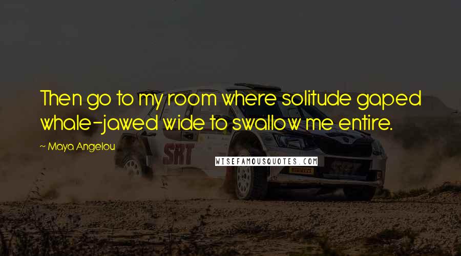Maya Angelou Quotes: Then go to my room where solitude gaped whale-jawed wide to swallow me entire.