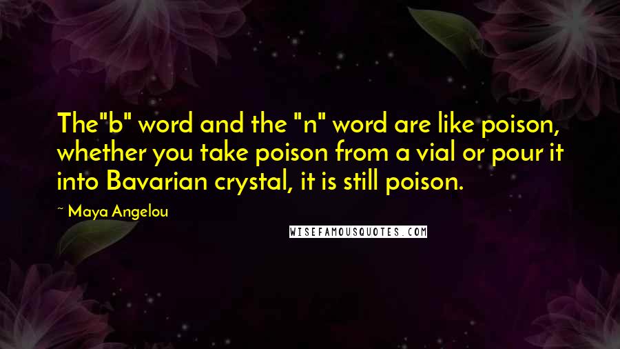 Maya Angelou Quotes: The"b" word and the "n" word are like poison, whether you take poison from a vial or pour it into Bavarian crystal, it is still poison.