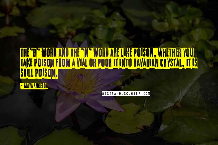 Maya Angelou Quotes: The"b" word and the "n" word are like poison, whether you take poison from a vial or pour it into Bavarian crystal, it is still poison.