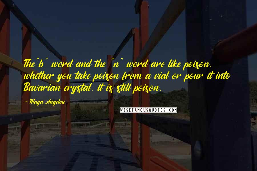 Maya Angelou Quotes: The"b" word and the "n" word are like poison, whether you take poison from a vial or pour it into Bavarian crystal, it is still poison.