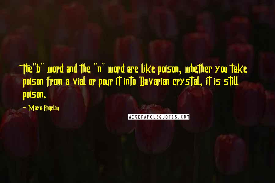 Maya Angelou Quotes: The"b" word and the "n" word are like poison, whether you take poison from a vial or pour it into Bavarian crystal, it is still poison.