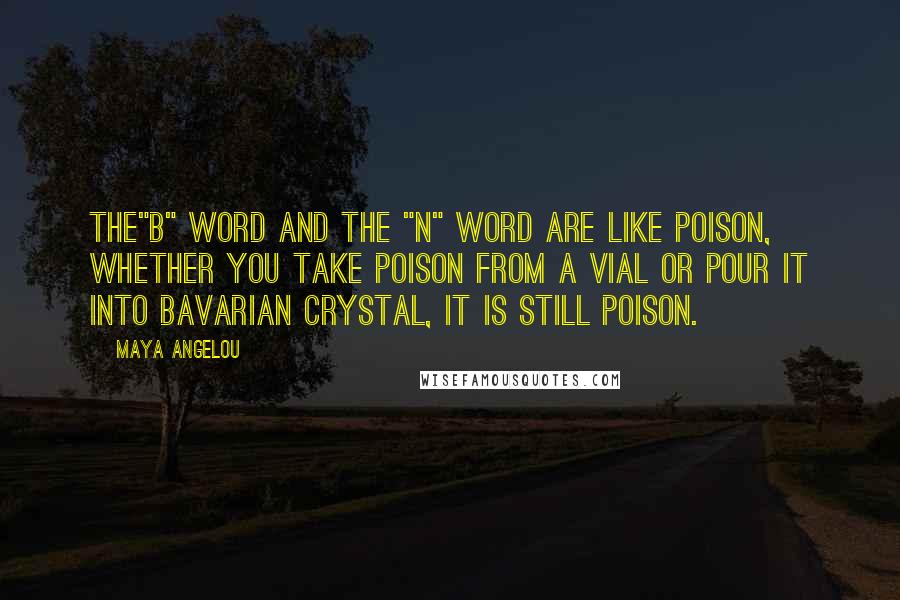 Maya Angelou Quotes: The"b" word and the "n" word are like poison, whether you take poison from a vial or pour it into Bavarian crystal, it is still poison.