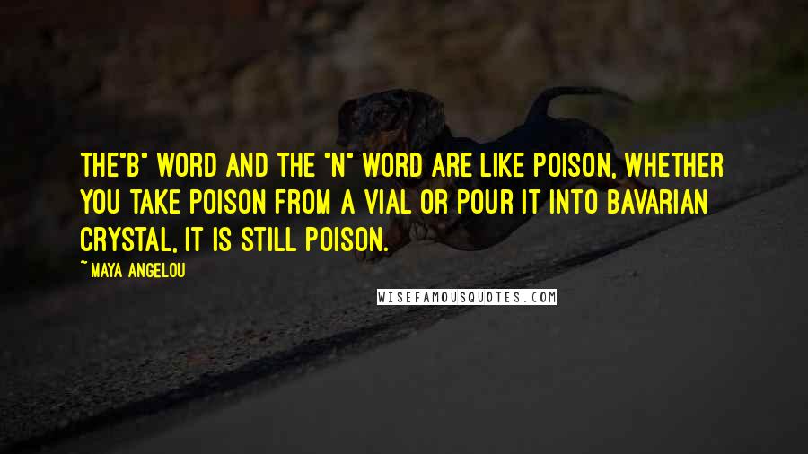 Maya Angelou Quotes: The"b" word and the "n" word are like poison, whether you take poison from a vial or pour it into Bavarian crystal, it is still poison.