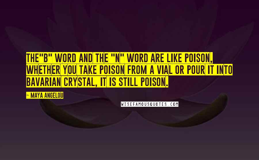 Maya Angelou Quotes: The"b" word and the "n" word are like poison, whether you take poison from a vial or pour it into Bavarian crystal, it is still poison.