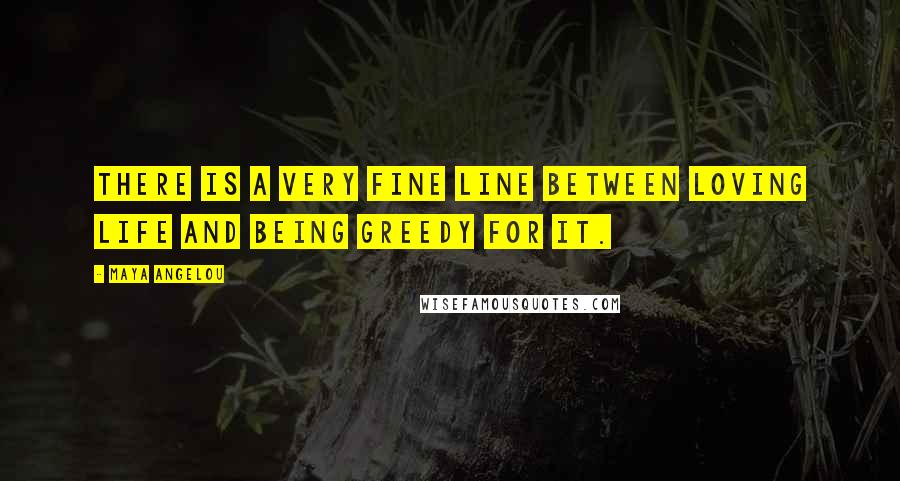 Maya Angelou Quotes: There is a very fine line between loving life and being greedy for it.