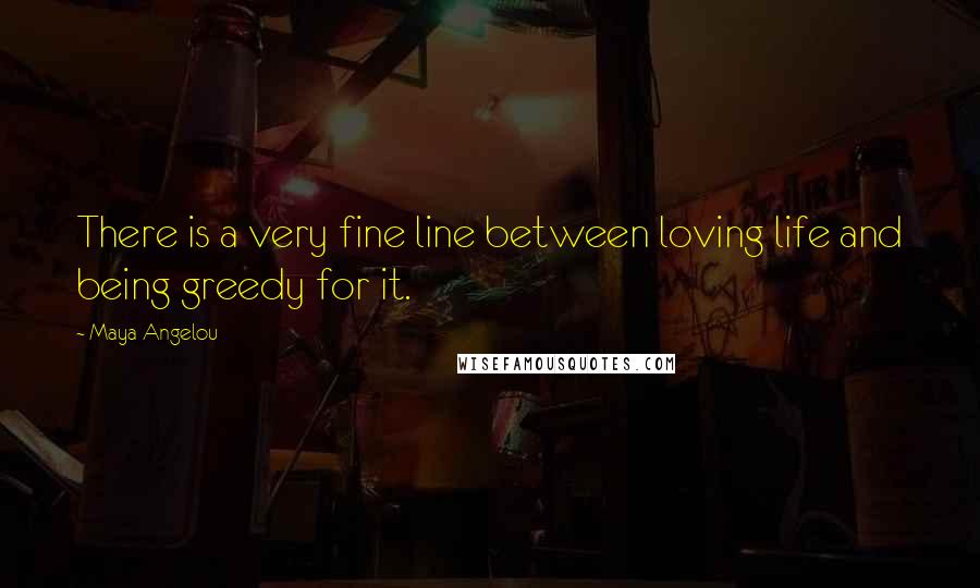 Maya Angelou Quotes: There is a very fine line between loving life and being greedy for it.