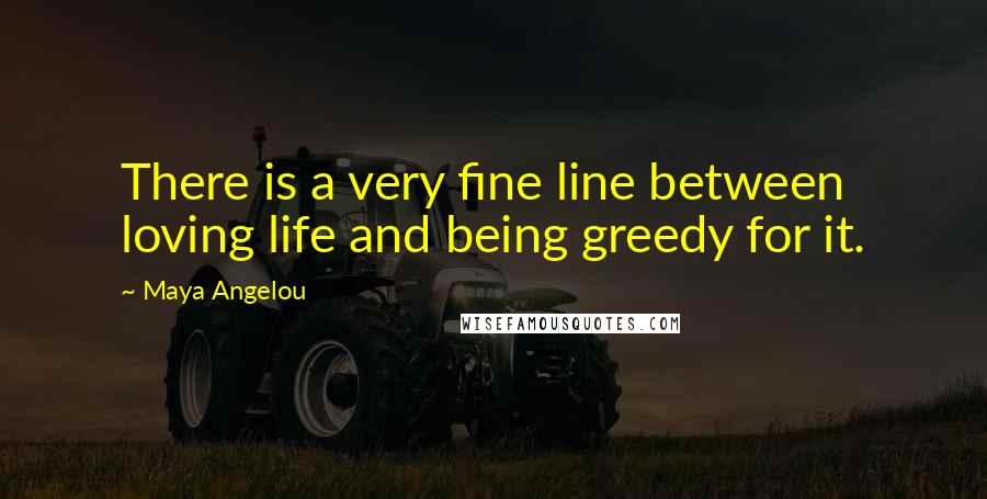 Maya Angelou Quotes: There is a very fine line between loving life and being greedy for it.