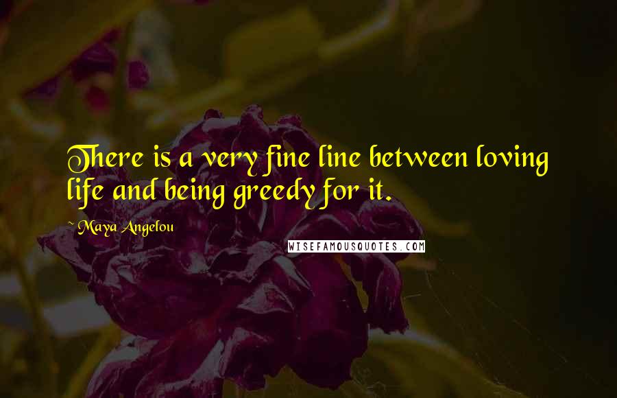 Maya Angelou Quotes: There is a very fine line between loving life and being greedy for it.