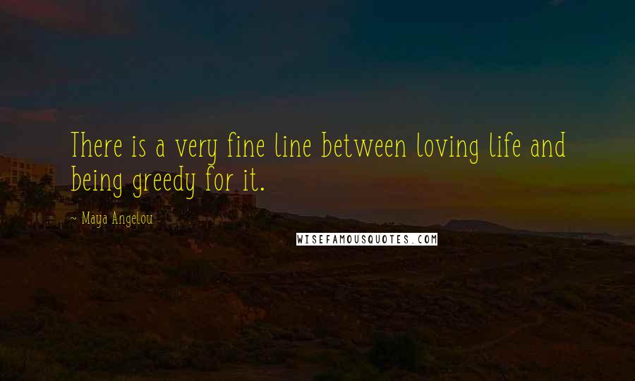 Maya Angelou Quotes: There is a very fine line between loving life and being greedy for it.