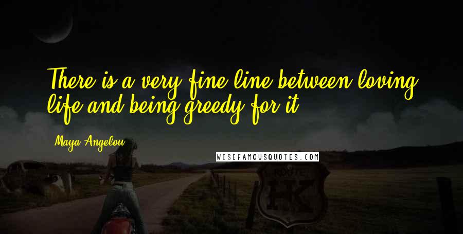 Maya Angelou Quotes: There is a very fine line between loving life and being greedy for it.