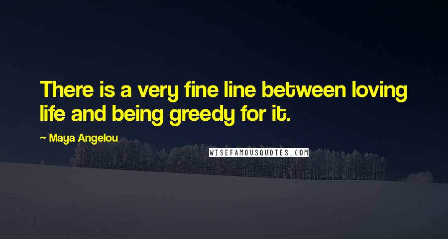 Maya Angelou Quotes: There is a very fine line between loving life and being greedy for it.