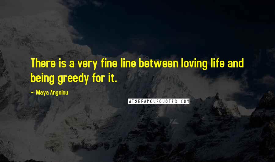 Maya Angelou Quotes: There is a very fine line between loving life and being greedy for it.