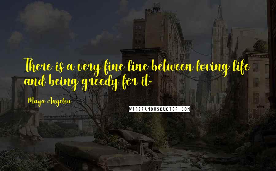 Maya Angelou Quotes: There is a very fine line between loving life and being greedy for it.