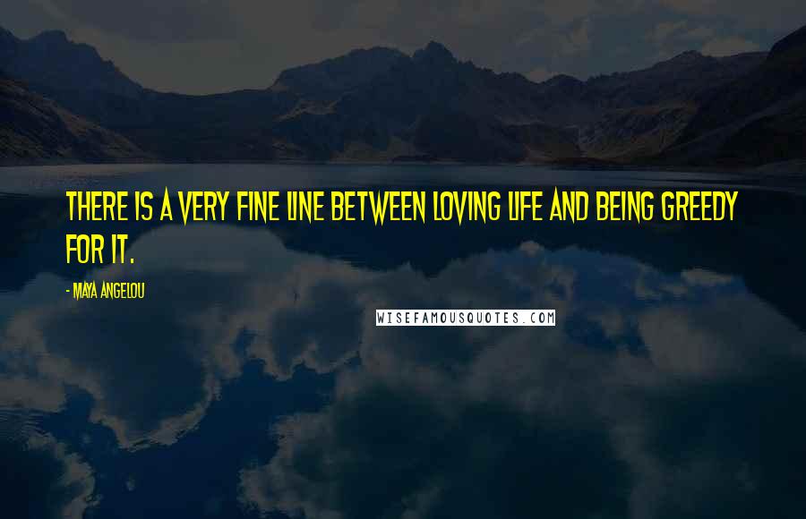 Maya Angelou Quotes: There is a very fine line between loving life and being greedy for it.