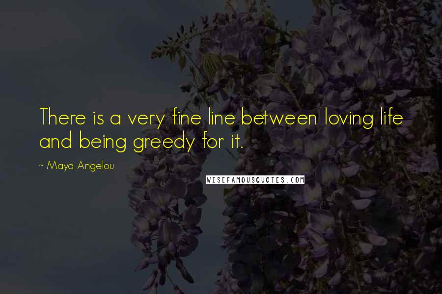 Maya Angelou Quotes: There is a very fine line between loving life and being greedy for it.