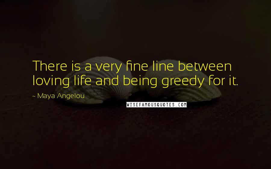 Maya Angelou Quotes: There is a very fine line between loving life and being greedy for it.