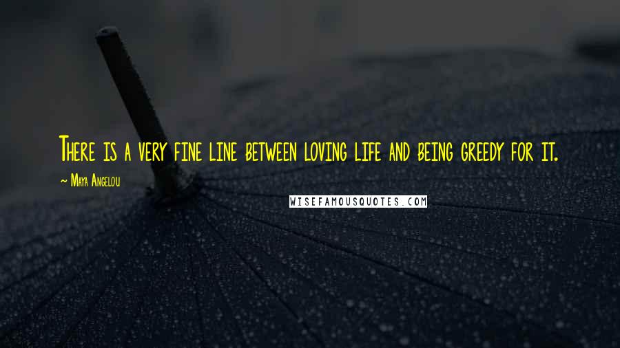 Maya Angelou Quotes: There is a very fine line between loving life and being greedy for it.