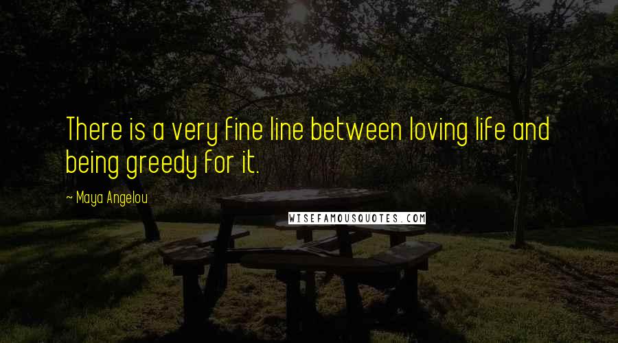 Maya Angelou Quotes: There is a very fine line between loving life and being greedy for it.