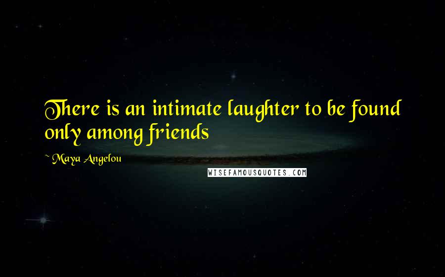 Maya Angelou Quotes: There is an intimate laughter to be found only among friends