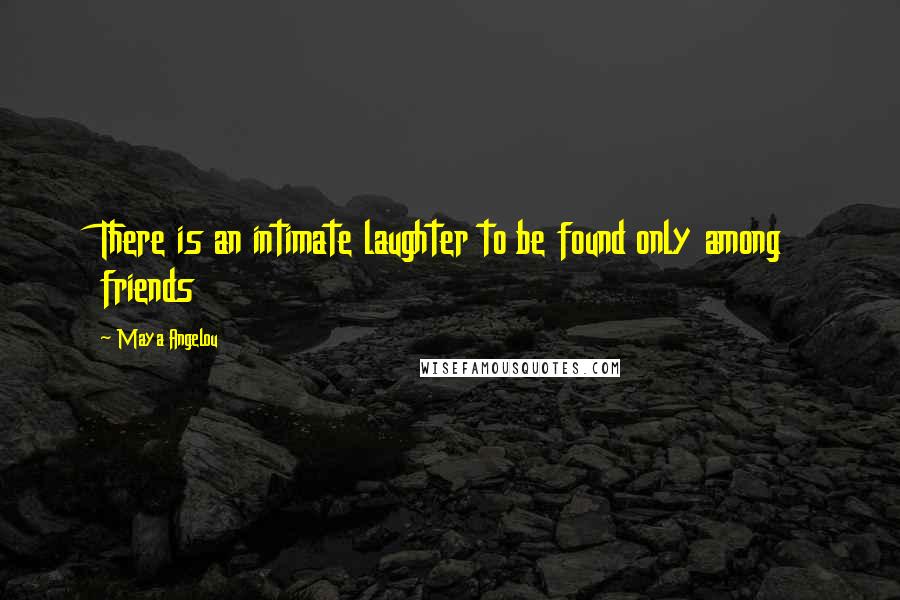 Maya Angelou Quotes: There is an intimate laughter to be found only among friends