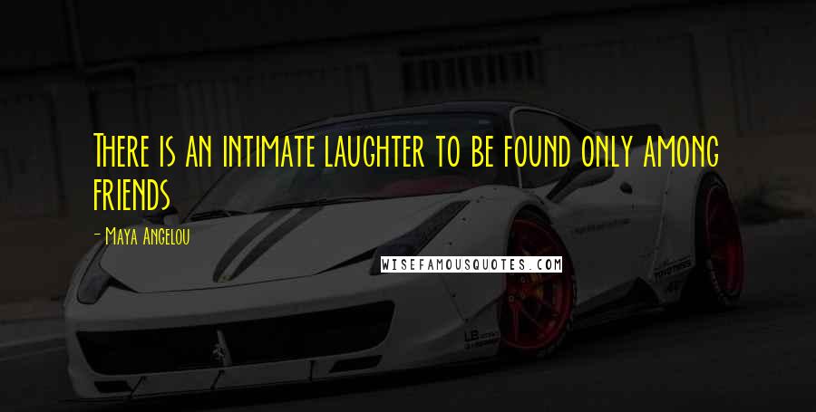 Maya Angelou Quotes: There is an intimate laughter to be found only among friends