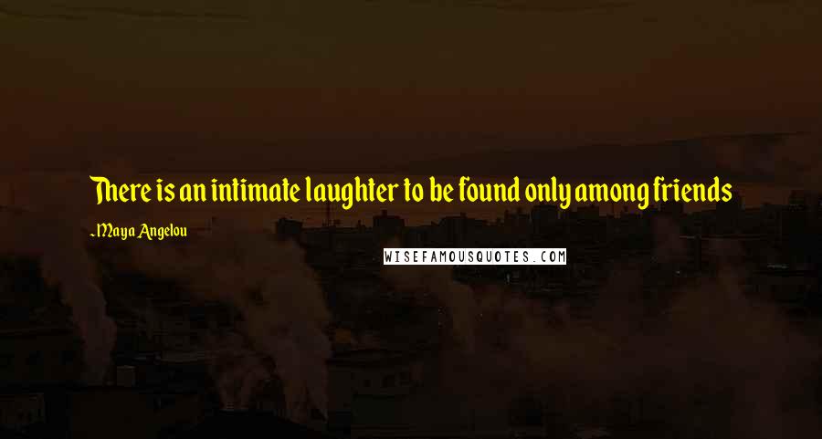 Maya Angelou Quotes: There is an intimate laughter to be found only among friends