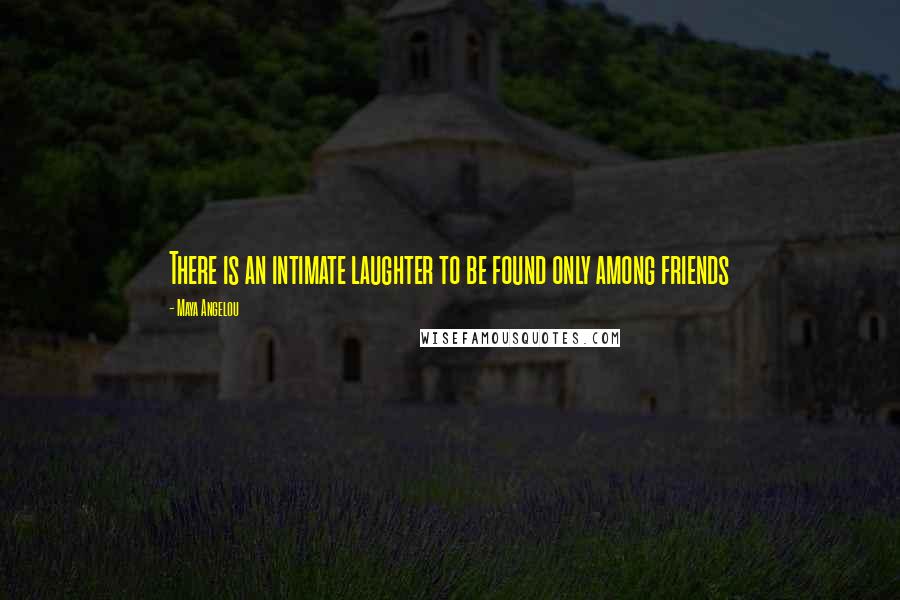 Maya Angelou Quotes: There is an intimate laughter to be found only among friends