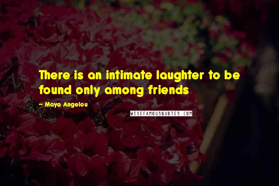 Maya Angelou Quotes: There is an intimate laughter to be found only among friends