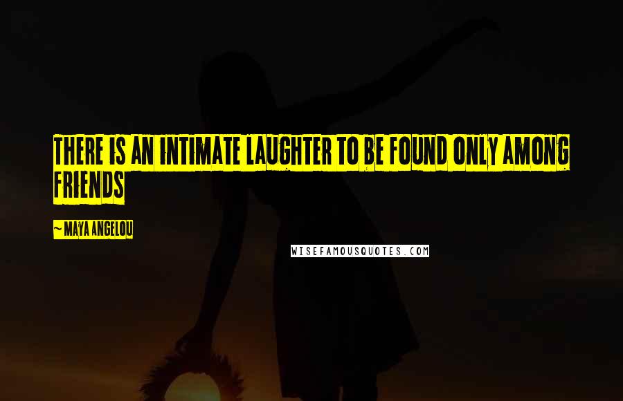 Maya Angelou Quotes: There is an intimate laughter to be found only among friends