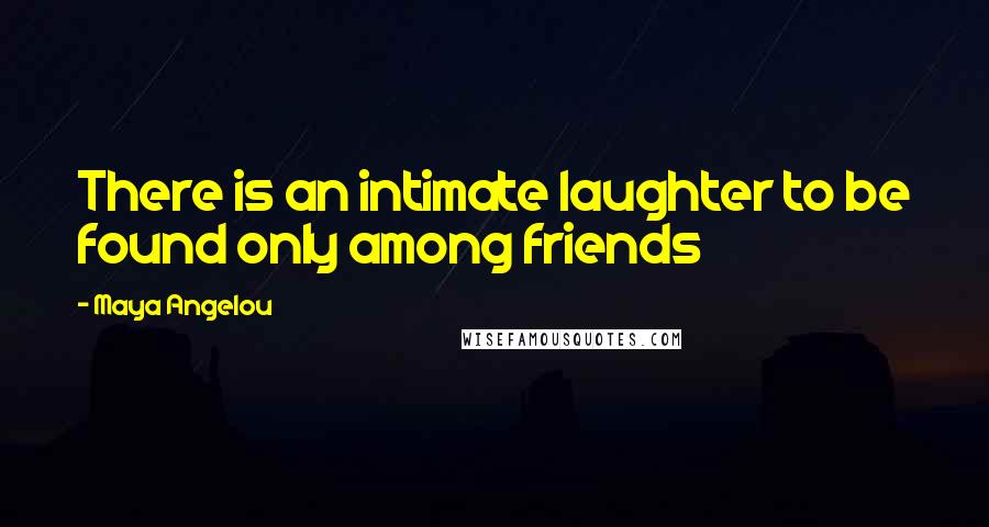 Maya Angelou Quotes: There is an intimate laughter to be found only among friends