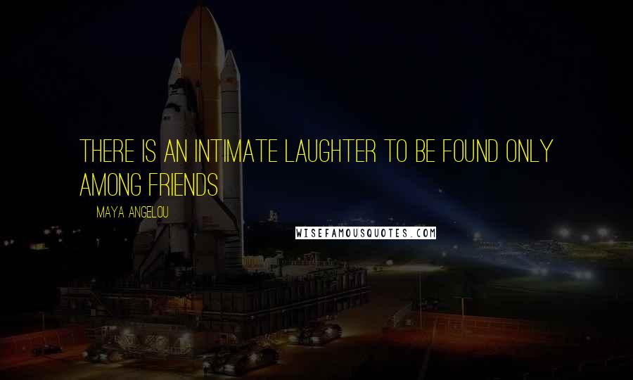 Maya Angelou Quotes: There is an intimate laughter to be found only among friends