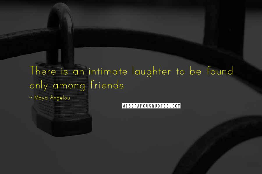 Maya Angelou Quotes: There is an intimate laughter to be found only among friends