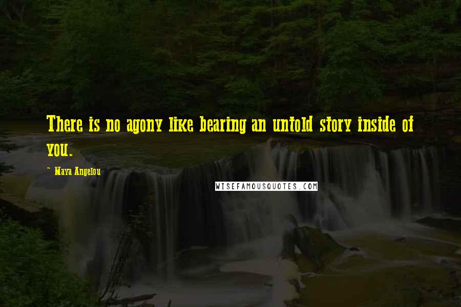 Maya Angelou Quotes: There is no agony like bearing an untold story inside of you.