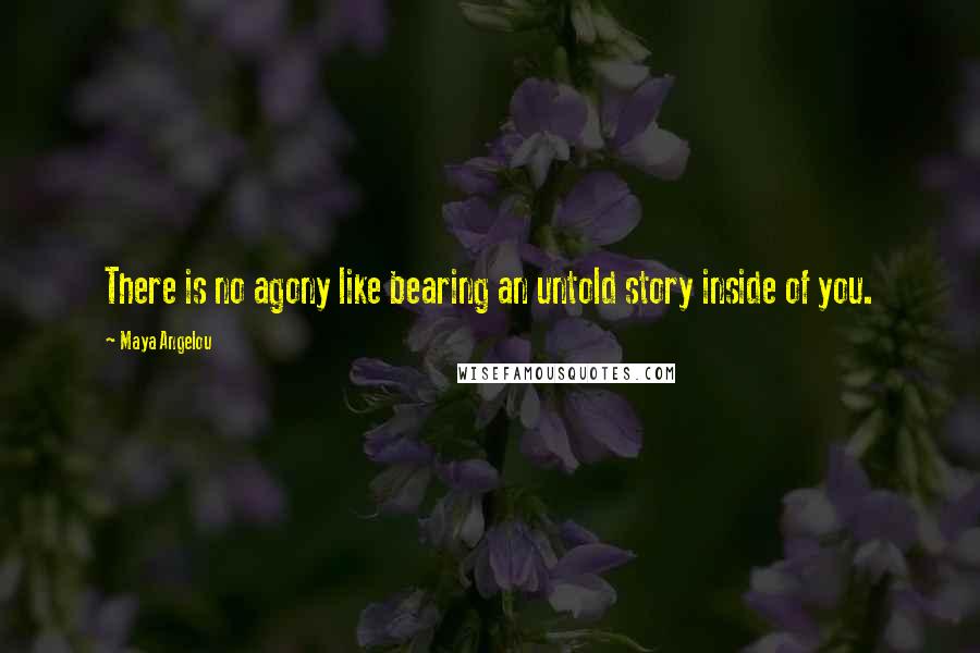 Maya Angelou Quotes: There is no agony like bearing an untold story inside of you.