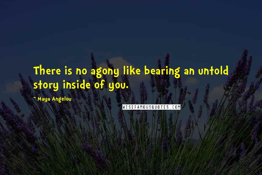 Maya Angelou Quotes: There is no agony like bearing an untold story inside of you.