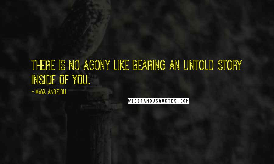 Maya Angelou Quotes: There is no agony like bearing an untold story inside of you.