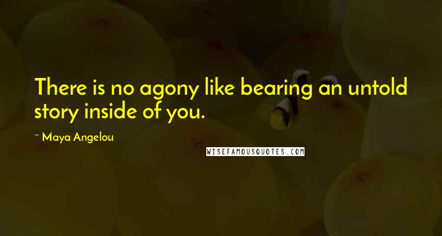 Maya Angelou Quotes: There is no agony like bearing an untold story inside of you.