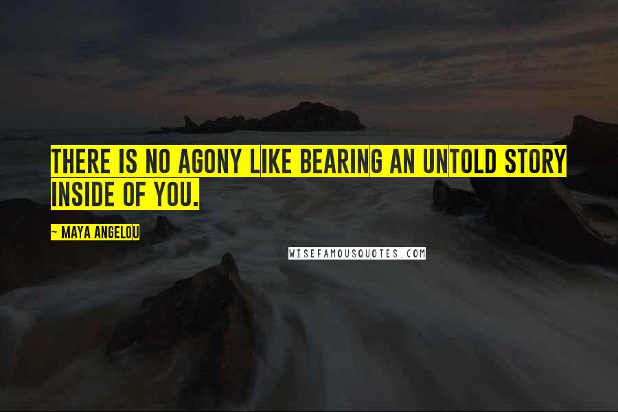 Maya Angelou Quotes: There is no agony like bearing an untold story inside of you.