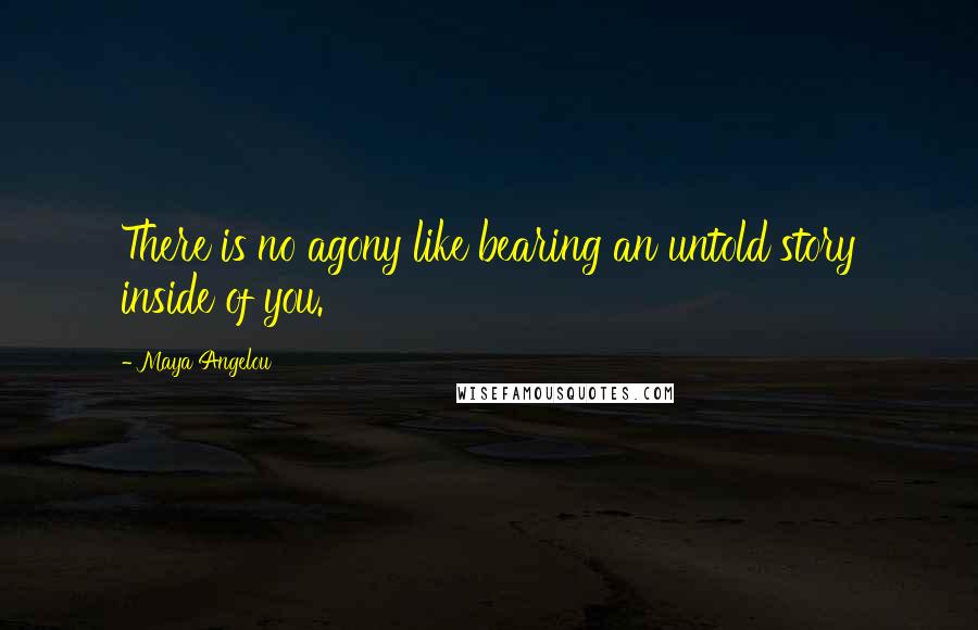 Maya Angelou Quotes: There is no agony like bearing an untold story inside of you.