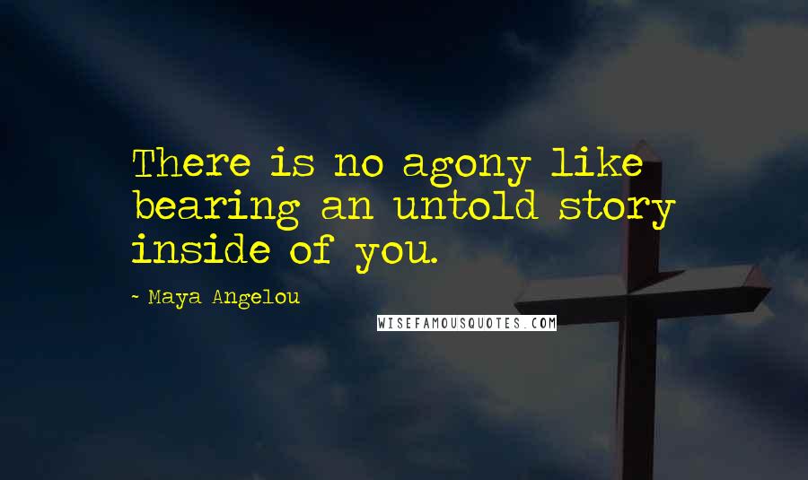 Maya Angelou Quotes: There is no agony like bearing an untold story inside of you.