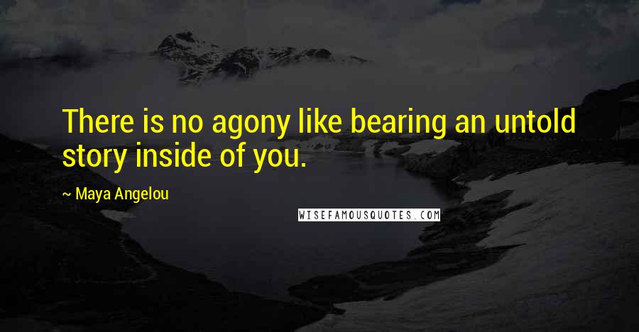 Maya Angelou Quotes: There is no agony like bearing an untold story inside of you.