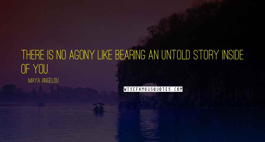 Maya Angelou Quotes: There is no agony like bearing an untold story inside of you.
