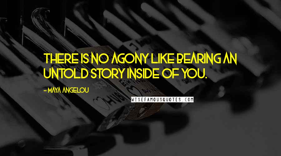 Maya Angelou Quotes: There is no agony like bearing an untold story inside of you.