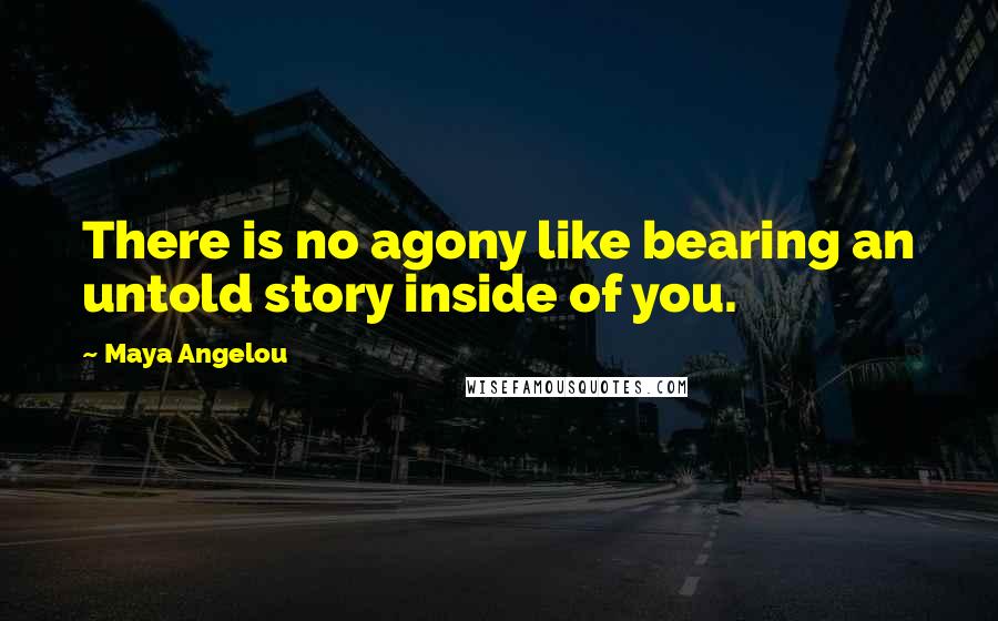 Maya Angelou Quotes: There is no agony like bearing an untold story inside of you.